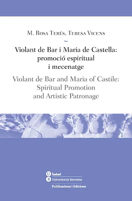 Violant de Bar i Maria de Castella: promoció espiritual i mecenatge / Violant de Bar and Maria of Castile: Spiritual Promotion, and Artistic Patronage Violant de Bar i Maria de Castella: promoció espiritual i mecenatge / Violant de Bar and Maria of Castile: Spiritual Promotion, and Artistic Patronage
